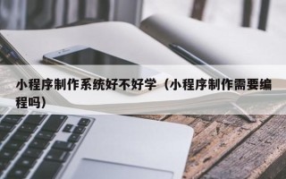 塔城小程序制作系统好不好学（小程序制作需要编程吗）