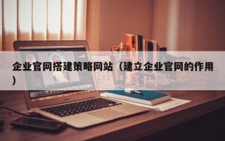 塔城企业官网搭建策略网站（建立企业官网的作用）