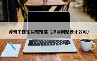 塔城漳州个性化网站搭建（漳浦网站设计公司）