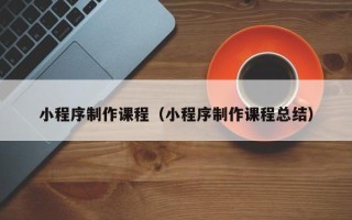 塔城小程序制作课程（小程序制作课程总结）