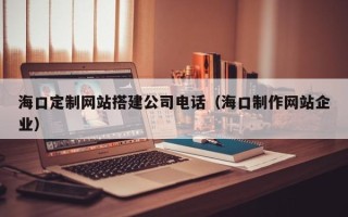 塔城海口定制网站搭建公司电话（海口制作网站企业）