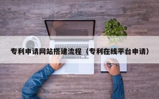 塔城专利申请网站搭建流程（专利在线平台申请）
