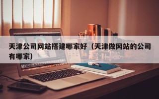 塔城天津公司网站搭建哪家好（天津做网站的公司有哪家）