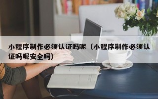 塔城小程序制作必须认证吗呢（小程序制作必须认证吗呢安全吗）