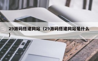 塔城29源码搭建网站（29源码搭建网站是什么）