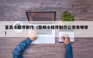 塔城呈贡小程序制作（昆明小程序制作公司有哪些）