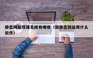 塔城静态网站搭建系统有哪些（做静态网站用什么软件）