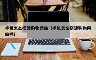 塔城手机怎么搭建购物网站（手机怎么搭建购物网站呢）