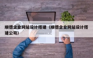 塔城顺德企业网站设计搭建（顺德企业网站设计搭建公司）