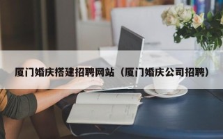 塔城厦门婚庆搭建招聘网站（厦门婚庆公司招聘）