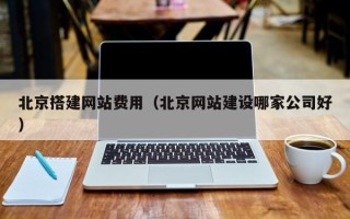 塔城北京搭建网站费用（北京网站建设哪家公司好）