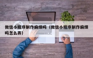 塔城微信小程序制作麻烦吗（微信小程序制作麻烦吗怎么弄）