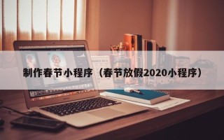 塔城制作春节小程序（春节放假2020小程序）