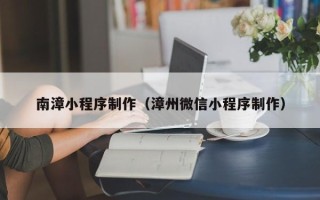 塔城南漳小程序制作（漳州微信小程序制作）