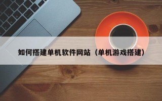 塔城如何搭建单机软件网站（单机游戏搭建）