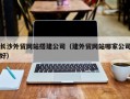 塔城长沙外贸网站搭建公司（建外贸网站哪家公司好）