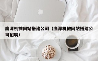 塔城鹰潭机械网站搭建公司（鹰潭机械网站搭建公司招聘）